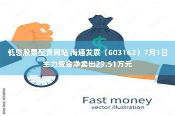 低息股票配资网站 海通发展（603162）7月1日主力资金净卖出29.51万元