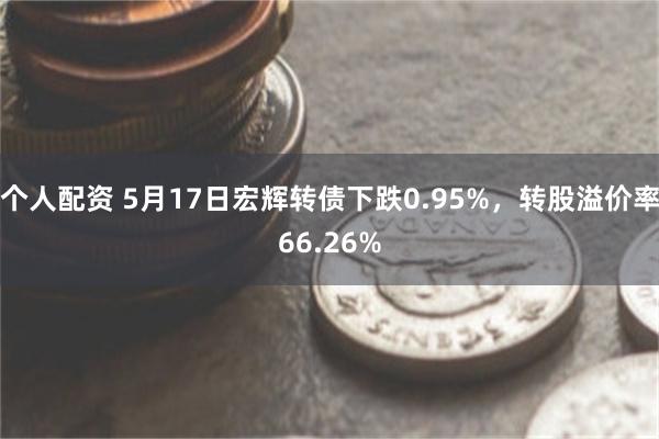 个人配资 5月17日宏辉转债下跌0.95%，转股溢价率66.