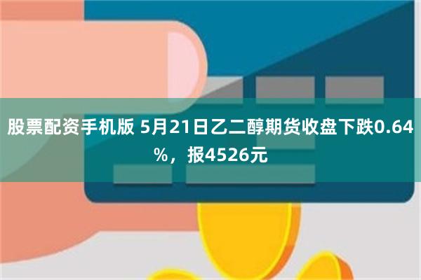 股票配资手机版 5月21日乙二醇期货收盘下跌0.64%，报4