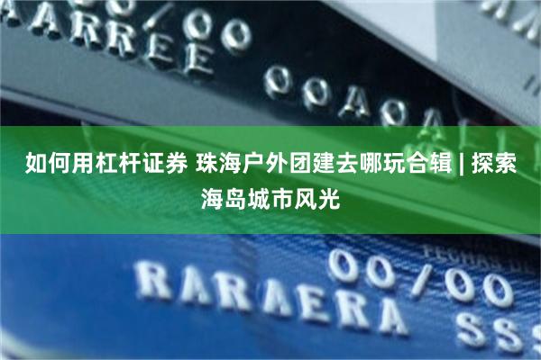 如何用杠杆证券 珠海户外团建去哪玩合辑 | 探索海岛城市风光