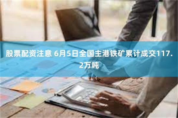 股票配资注意 6月5日全国主港铁矿累计成交117.2万吨