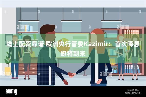 线上配资靠谱 欧洲央行管委Kazimir：首次降息即将到来