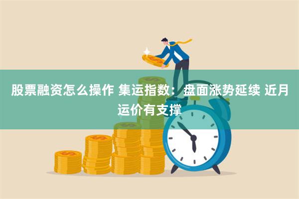 股票融资怎么操作 集运指数：盘面涨势延续 近月运价有支撑