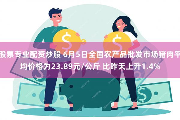 股票专业配资炒股 6月5日全国农产品批发市场猪肉平均价格为23.89元/公斤 比昨天上升1.4%