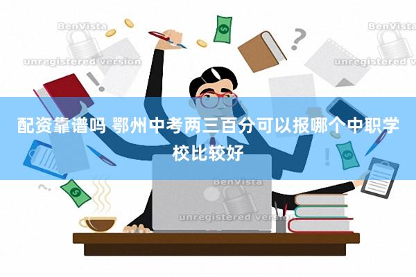 配资靠谱吗 鄂州中考两三百分可以报哪个中职学校比较好