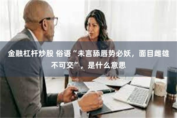 金融杠杆炒股 俗语“未言舔唇势必妖，面目雌雄不可交”，是什么意思