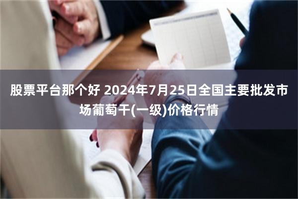 股票平台那个好 2024年7月25日全国主要批发市场葡萄干(一级)价格行情