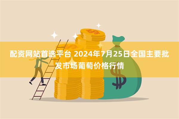 配资网站首选平台 2024年7月25日全国主要批发市场葡萄价格行情