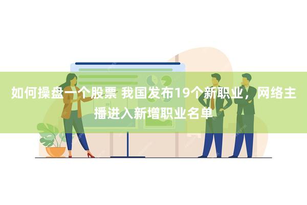 如何操盘一个股票 我国发布19个新职业，网络主播进入新增职业名单