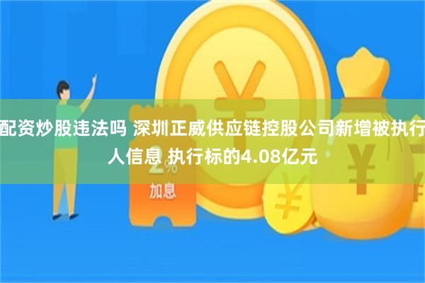 配资炒股违法吗 深圳正威供应链控股公司新增被执行人信息 执行标的4.08亿元