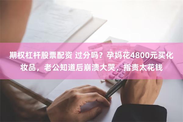 期权杠杆股票配资 过分吗？孕妈花4800元买化妆品，老公知道后崩溃大哭，指责太花钱