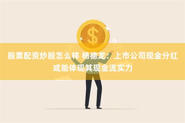 股票配资炒股怎么样 杨德龙：上市公司现金分红或能体现其现金流实力