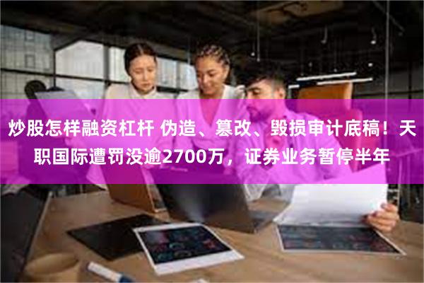 炒股怎样融资杠杆 伪造、篡改、毁损审计底稿！天职国际遭罚没逾