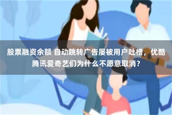 股票融资余额 自动跳转广告屡被用户吐槽，优酷腾讯爱奇艺们为什么不愿意取消？