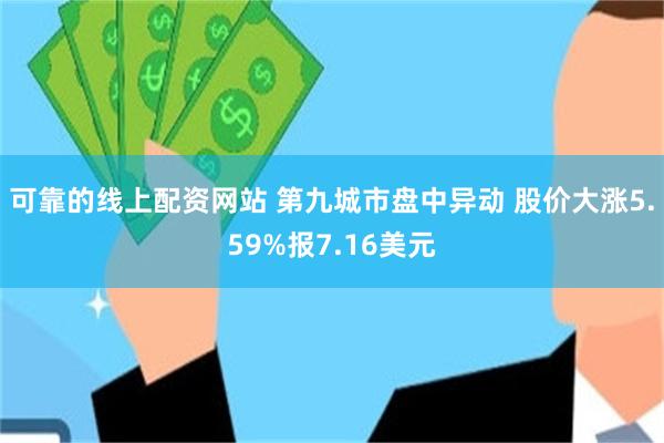 可靠的线上配资网站 第九城市盘中异动 股价大涨5.59%报7.16美元