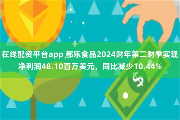 在线配资平台app 都乐食品2024财年第二财季实现净利润48.10百万美元，同比减少10.44%