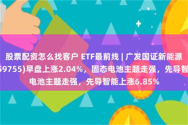 股票配资怎么找客户 ETF最前线 | 广发国证新能源车电池E